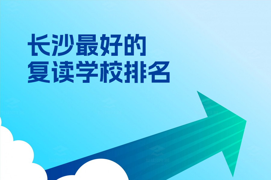 长沙最好的复读学校排名，选对学校，让复读更高效