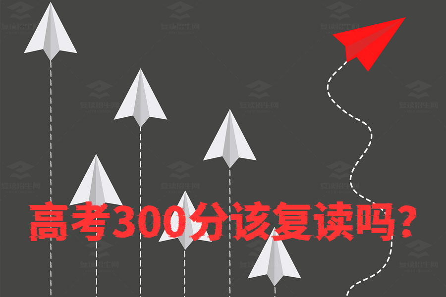 高考300分该复读吗？这些因素帮你做决定！